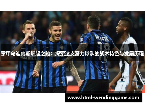 意甲乌迪内斯崛起之路：探索这支潜力球队的战术特色与发展历程