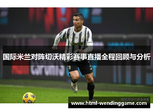 国际米兰对阵切沃精彩赛事直播全程回顾与分析