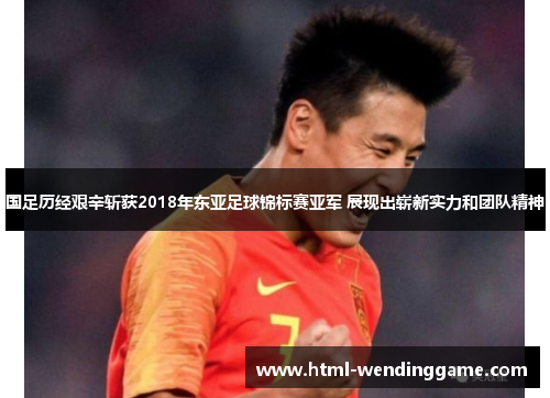国足历经艰辛斩获2018年东亚足球锦标赛亚军 展现出崭新实力和团队精神