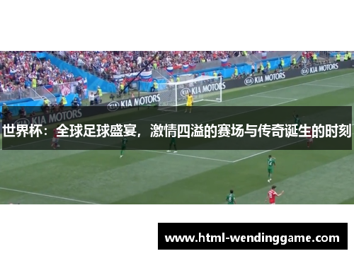 世界杯：全球足球盛宴，激情四溢的赛场与传奇诞生的时刻