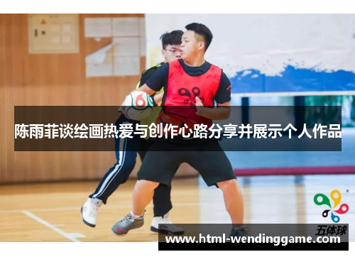 陈雨菲谈绘画热爱与创作心路分享并展示个人作品