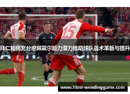 拜仁如何充分挖掘戴尔能力潜力推动球队战术革新与提升