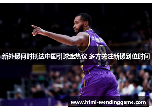 新外援何时抵达中国引球迷热议 多方关注新援到位时间
