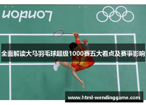全面解读大马羽毛球超级1000赛五大看点及赛事影响