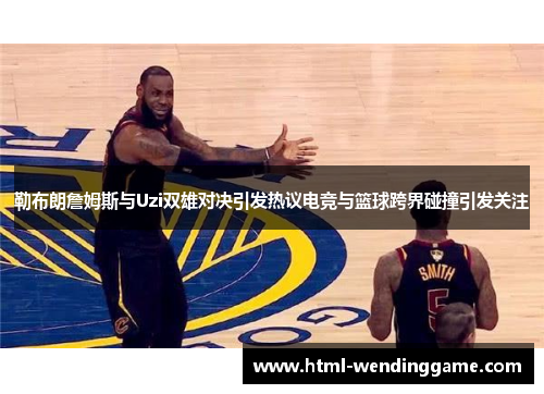 勒布朗詹姆斯与Uzi双雄对决引发热议电竞与篮球跨界碰撞引发关注