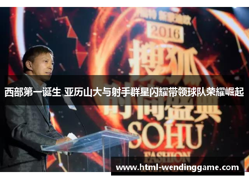 西部第一诞生 亚历山大与射手群星闪耀带领球队荣耀崛起