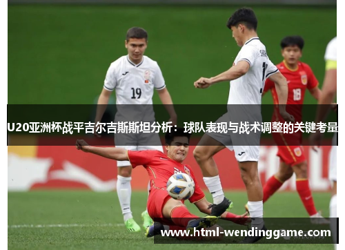 U20亚洲杯战平吉尔吉斯斯坦分析：球队表现与战术调整的关键考量