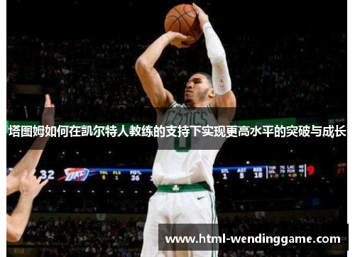 塔图姆如何在凯尔特人教练的支持下实现更高水平的突破与成长