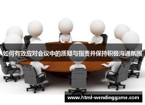 如何有效应对会议中的质疑与指责并保持积极沟通氛围
